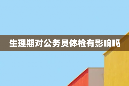 生理期对公务员体检有影响吗